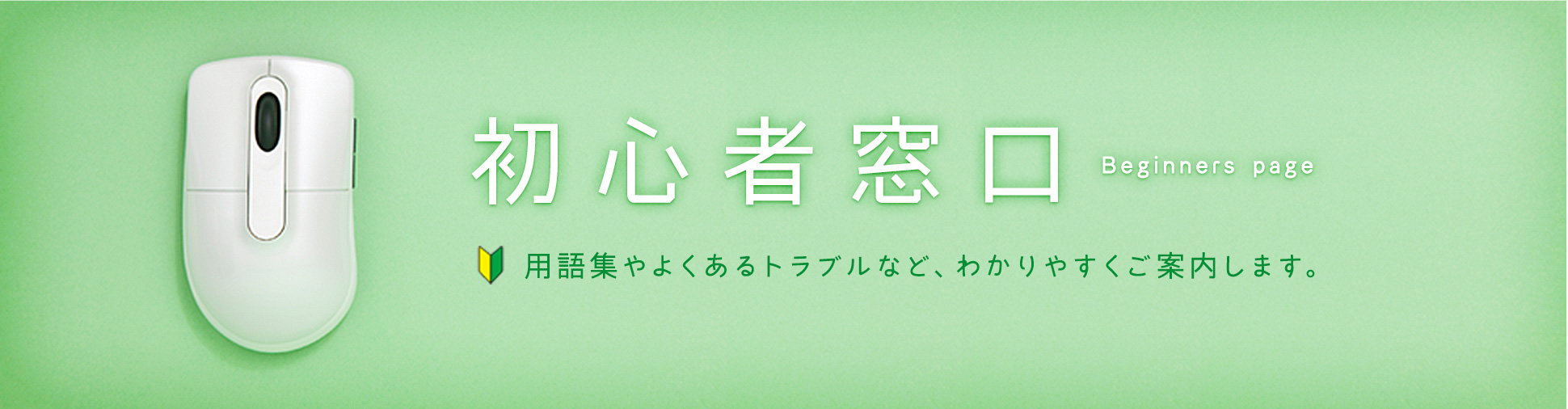 初心者窓口 用語集やよくあるトラブルなど、わかりやすくご案内します。