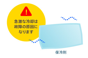 保冷剤など急激な冷却は故障の原因に。