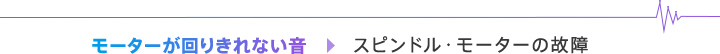 モーターが回りきれない音→スピンドル・モーターの故障