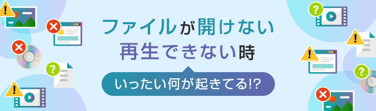 ファイルが開けない、再生できない時、いったい何が起きている!?