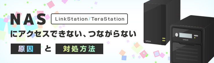 NAS（LinkStation/TeraStation）にアクセスできない、つながらない原因と対処方法