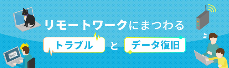 リモートワークにまつわる「トラブル」と「データ復旧」