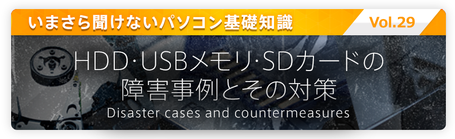 いまさら聞けないパソコン基礎知識 vol.29 HDD・USBメモリ・SDカードの障害事例と その対策