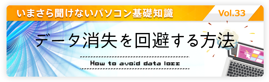 いまさら聞けないパソコン基礎知識 vol.33 データ消失を回避する方法