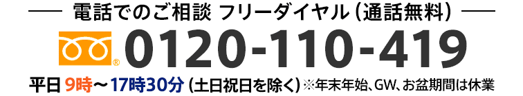 電話でのご相談 フリーダイヤル(通話無料)0120-110-419 年中無休 平日は朝9時〜夜18時、土日祝は朝9時〜昼13時