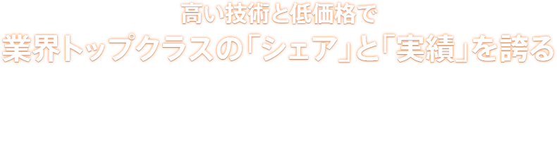 高い技術と低価格で業界トップクラスの「シェア」と「実績」を誇る