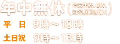 年中無休（年末年始、GW、お盆期間除く）平日朝9時〜昼13時、土日祝朝9時〜昼13時まで