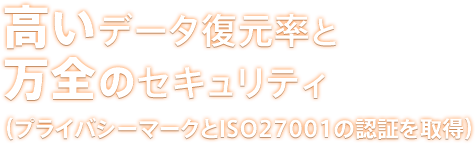 高いデータ復元率と万全のセキュリティ（プライバシーマークとISO27001の認証を取得）