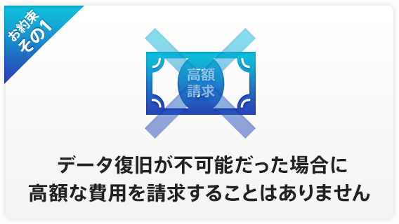 お約束その1 データ復旧が不可能だった場合に高額な費用を請求することはありません