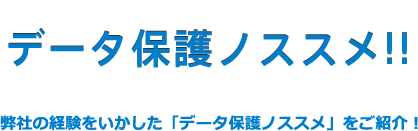 データ保護ノススメ!!弊社の経験をいかした「データ保護ノススメ」をご紹介！