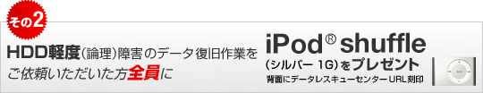 ハードディスク(HDD)の軽度(論理)障害のデータ復旧作業をご依頼いただいた方全員に、iPod shuffule(R)をプレゼント
