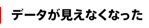 データが見えなくなった