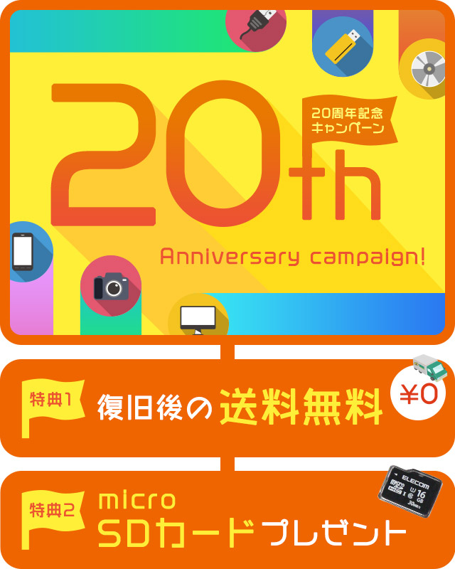 20周年記念キャンペーン （特典1）データ復旧作業をご依頼いただいたお客様全員、復旧後の送料無料！（特典2）データ復旧をご依頼いただいたお客様にmicroSDカードをプレゼント