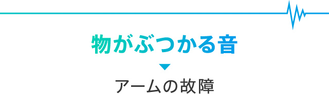 物がぶつかる音→アームの故障