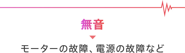 無音→モーターの故障、電源の故障など