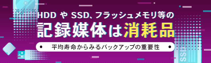 HDDやSSD、フラッシュメモリ等の記録媒体は消耗品～平均寿命からみるバックアップの重要性〜