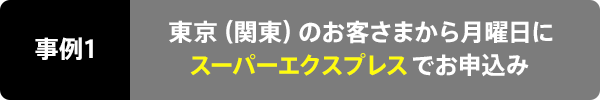 事例1 東京(関東)のお客さまから金曜日にスーパーエクスプレス(EX6)でお申込み