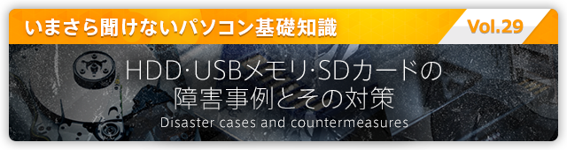 いまさら聞けないパソコン基礎知識 vol.29 HDD・USBメモリ・SDカードの障害事例と その対策