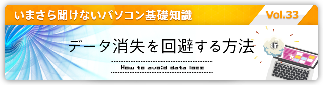 いまさら聞けないパソコン基礎知識 vol.33 データ消失を回避する方法