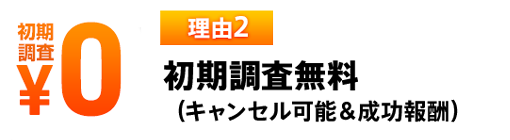 理由2 初期調査無料(キャンセル可能＆成功報酬)