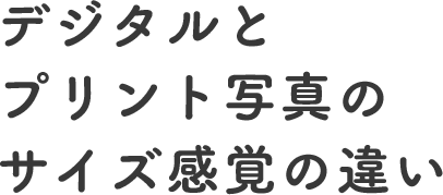 デジタルとプリント写真のサイズ感覚の違い